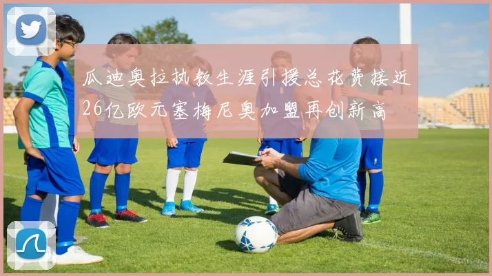 瓜迪奥拉执教生涯引援总花费接近26亿欧元塞梅尼奥加盟再创新高