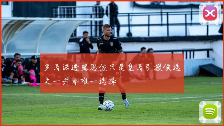 罗马诺透露恩佐只是皇马引援候选之一并非唯一选择