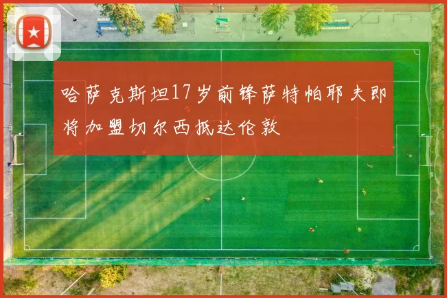 哈萨克斯坦17岁前锋萨特帕耶夫即将加盟切尔西抵达伦敦
