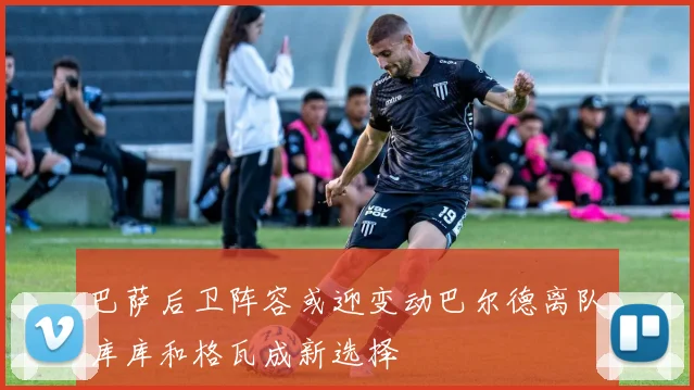 巴萨后卫阵容或迎变动巴尔德离队库库和格瓦成新选择