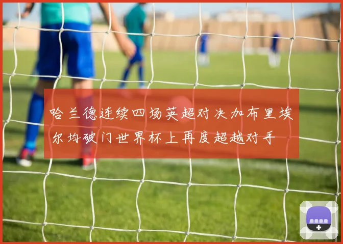 哈兰德连续四场英超对决加布里埃尔均破门世界杯上再度超越对手