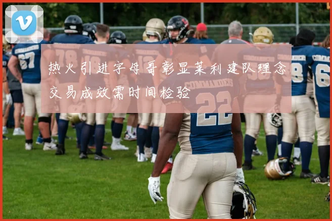 热火引进字母哥彰显莱利建队理念交易成效需时间检验