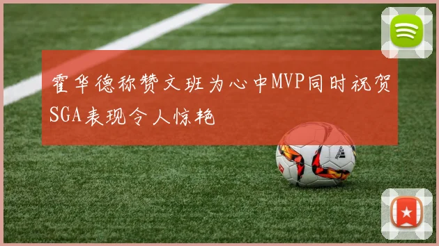 霍华德称赞文班为心中MVP同时祝贺SGA表现令人惊艳