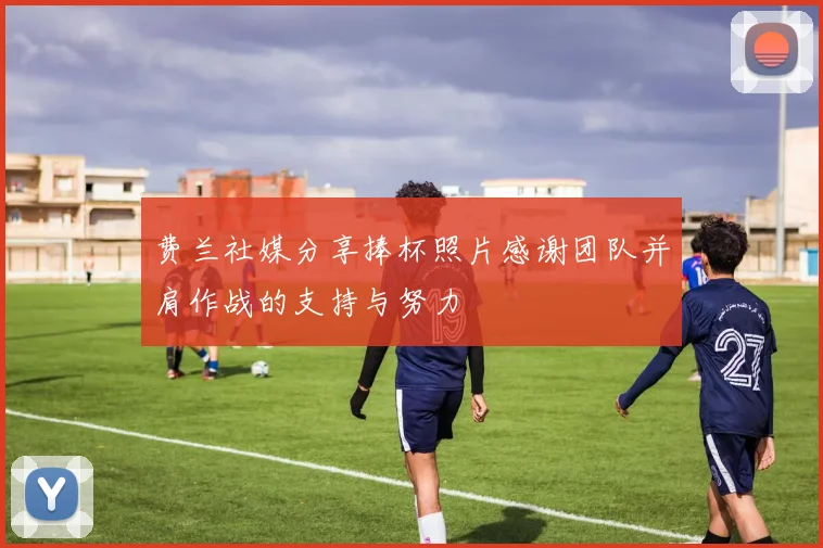 费兰社媒分享捧杯照片感谢团队并肩作战的支持与努力