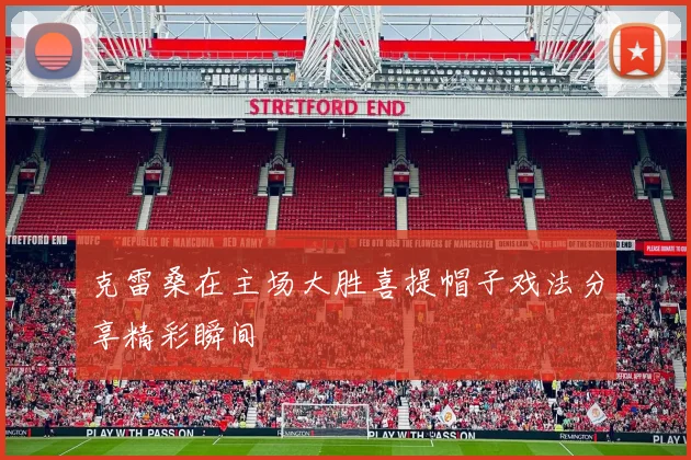 克雷桑在主场大胜喜提帽子戏法分享精彩瞬间