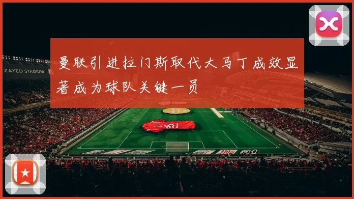 曼联引进拉门斯取代大马丁成效显著成为球队关键一员