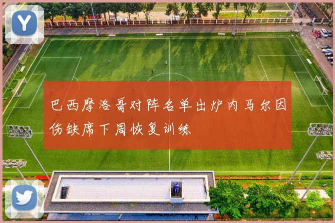 巴西摩洛哥对阵名单出炉内马尔因伤缺席下周恢复训练