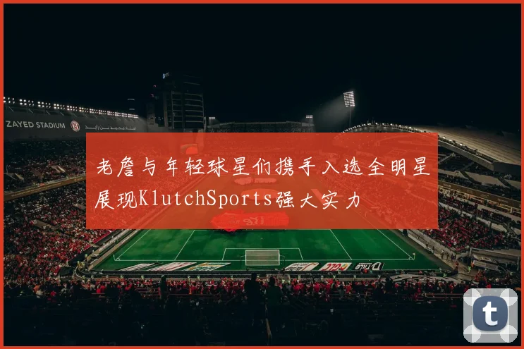 老詹与年轻球星们携手入选全明星展现KlutchSports强大实力