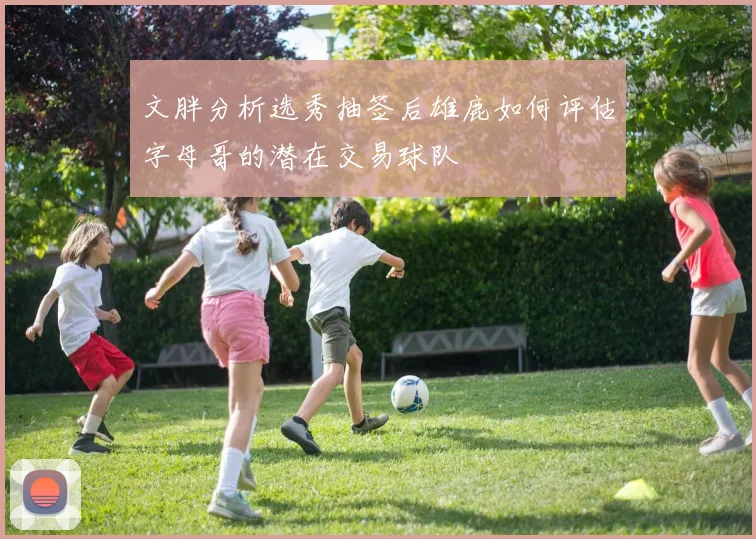 文胖分析选秀抽签后雄鹿如何评估字母哥的潜在交易球队