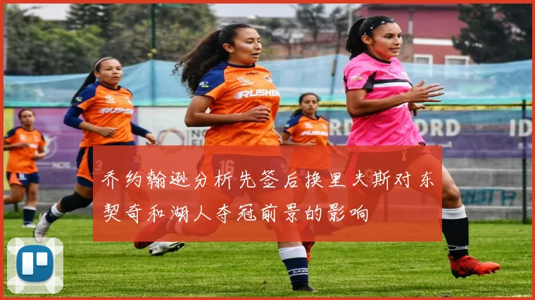 乔约翰逊分析先签后换里夫斯对东契奇和湖人夺冠前景的影响