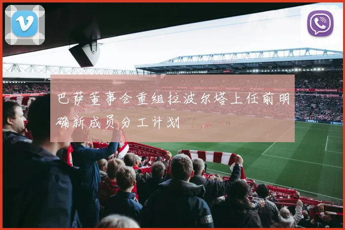 巴萨董事会重组拉波尔塔上任前明确新成员分工计划