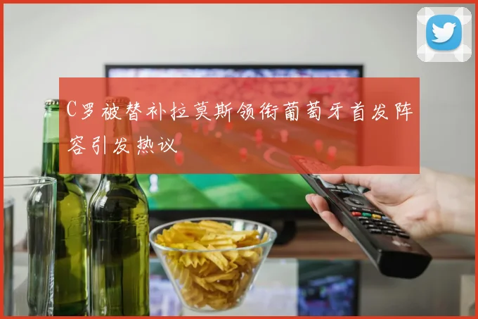 C罗被替补拉莫斯领衔葡萄牙首发阵容引发热议
