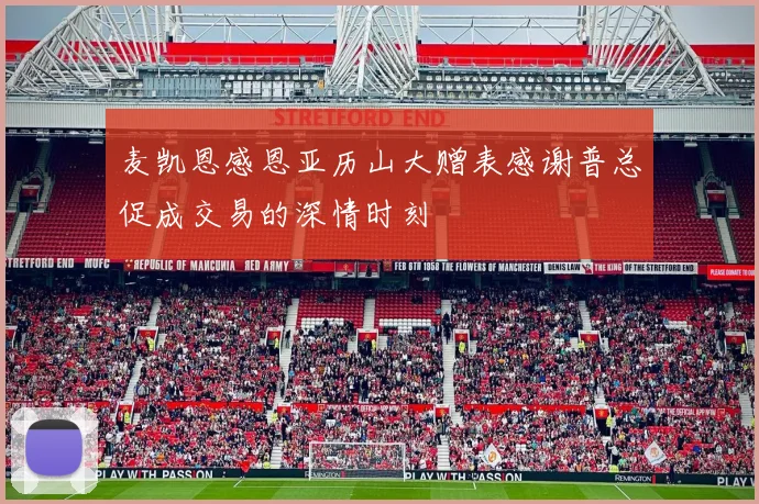 麦凯恩感恩亚历山大赠表感谢普总促成交易的深情时刻