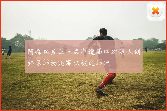 阿森纳后卫卡皮耶遭遇四次过人创纪录39场比赛仅被过19次