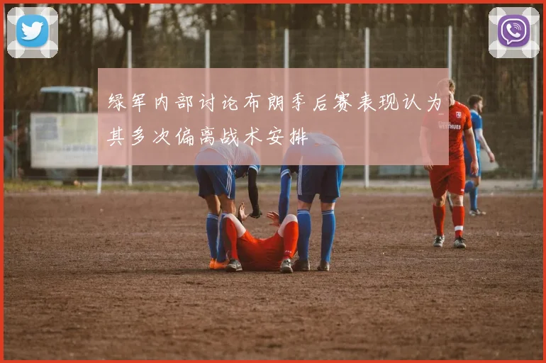 绿军内部讨论布朗季后赛表现认为其多次偏离战术安排