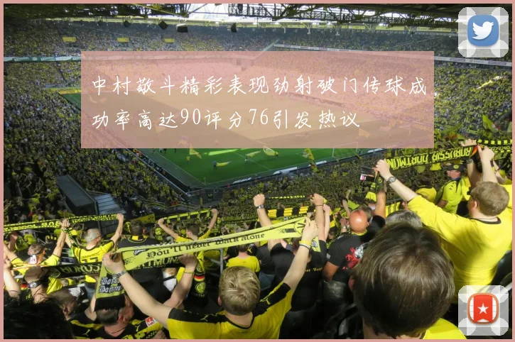 中村敬斗精彩表现劲射破门传球成功率高达90评分76引发热议