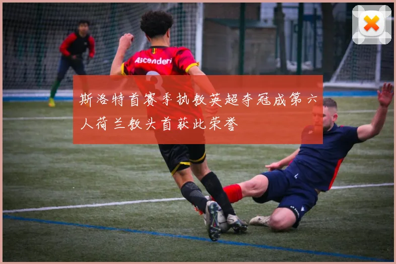 斯洛特首赛季执教英超夺冠成第六人荷兰教头首获此荣誉