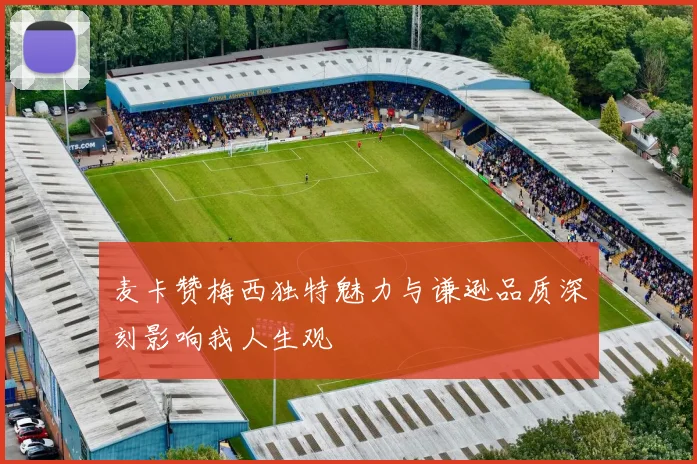 麦卡赞梅西独特魅力与谦逊品质深刻影响我人生观
