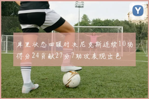 库里状态回暖对决尼克斯连续10场得分24贡献27分7助攻表现出色
