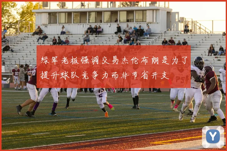 绿军老板强调交易杰伦布朗是为了提升球队竞争力而非节省开支