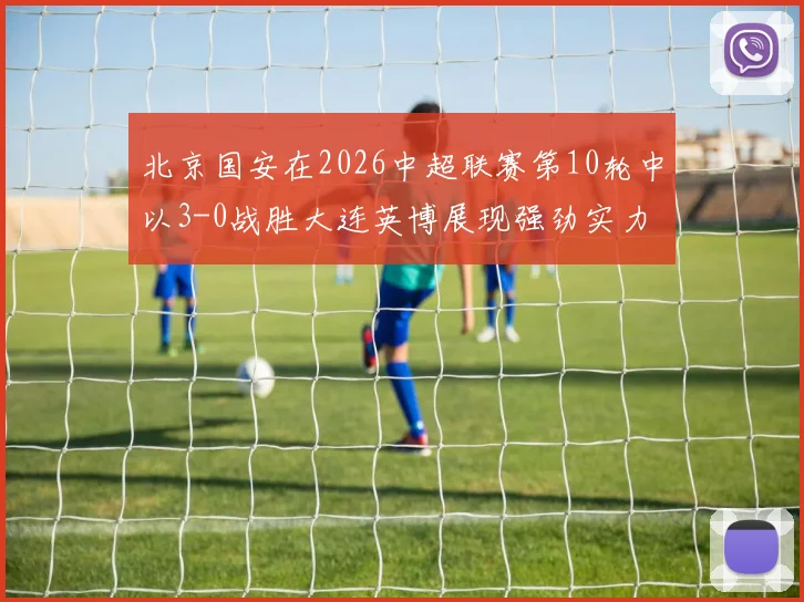 北京国安在2026中超联赛第10轮中以3-0战胜大连英博展现强劲实力