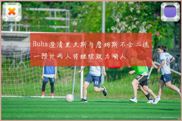 Buha澄清里夫斯与詹姆斯不会二选一预计两人将继续效力湖人
